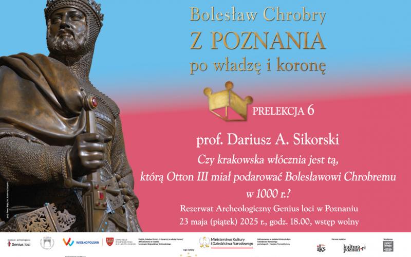 Bolesław Chrobry/ z Poznania/ po władzę i koronę - Prelekcja prof. Dariusza Andrzeja Sikorskiego ”Czy krakowska włócznia jest tą, którą Otton III miał podarować Bolesławowi Chrobremu w 1000 r.?” - 23.05.2025